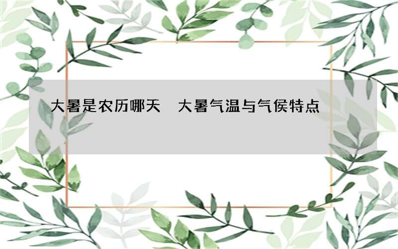 大暑是农历哪天 大暑气温与气侯特点